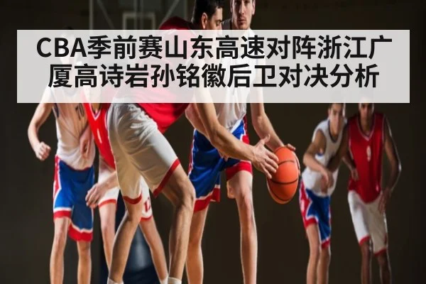 CBA季前赛山东高速对阵浙江广厦高诗岩孙铭徽后卫对决分析