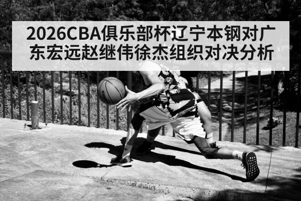 2026CBA俱乐部杯辽宁本钢对广东宏远赵继伟徐杰组织对决分析