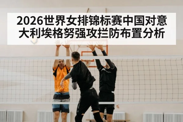 2026世界女排锦标赛中国对意大利埃格努强攻拦防布置分析