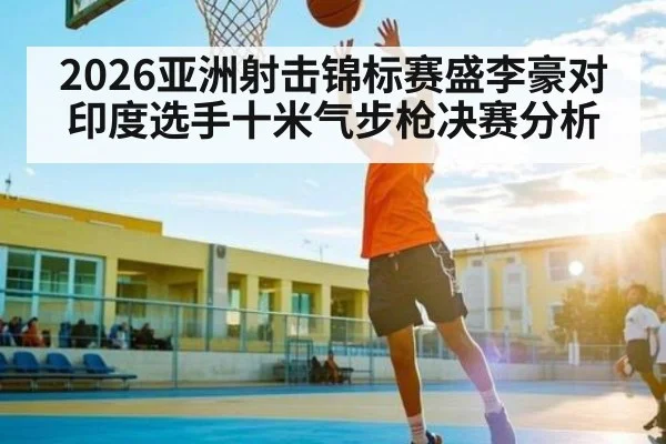 2026亚洲射击锦标赛盛李豪对印度选手十米气步枪决赛分析