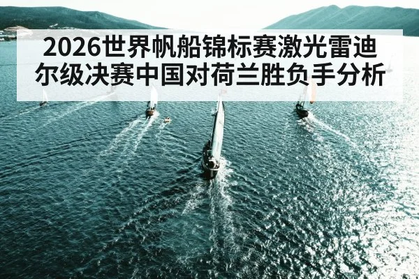 2026世界帆船锦标赛激光雷迪尔级决赛中国对荷兰胜负手分析