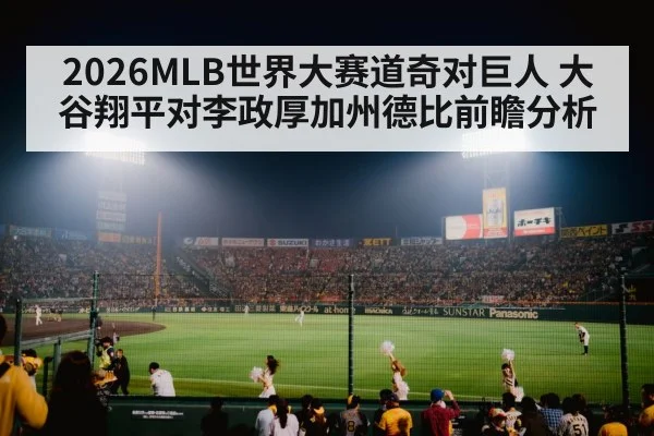 2026MLB世界大赛道奇对巨人 大谷翔平对李政厚加州德比前瞻分析
