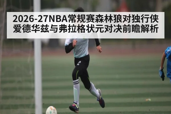 2026-27NBA常规赛森林狼对独行侠爱德华兹与弗拉格状元对决前瞻解析